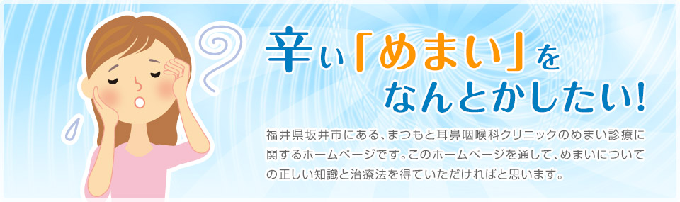 辛い「めまい」をなんとかしたい！福井県坂井市にある、まつもと耳鼻咽喉科クリニックのめまい診療に関するホームページです。このホームページを通して、めまいについての正しい知識と治療法を得ていただければと思います。